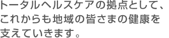 トータルヘルスケアの拠点として、これからも地域の皆さまの健康を支えていきます。