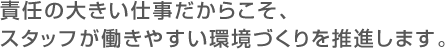 責任の大きい仕事だからこそ、スタッフが働きやすい環境づくりを推進します。